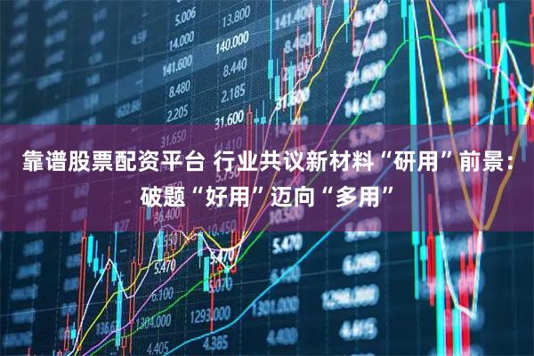 靠谱股票配资平台 行业共议新材料“研用”前景：破题“好用”迈向“多用”