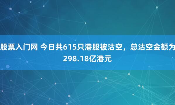 股票入门网 今日共615只港股被沽空，总沽空金额为298.18亿港元