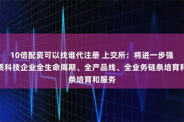 10倍配资可以找谁代注册 上交所：将进一步强化优质科技企业全生命周期、全产品线、全业务链条培育和服务