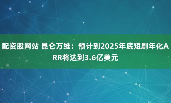 配资股网站 昆仑万维：预计到2025年底短剧年化ARR将达到3.6亿美元
