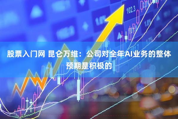 股票入门网 昆仑万维：公司对全年AI业务的整体预期是积极的