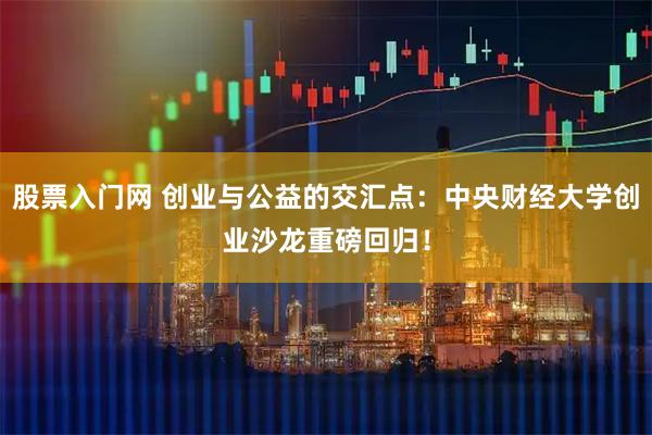 股票入门网 创业与公益的交汇点：中央财经大学创业沙龙重磅回归！