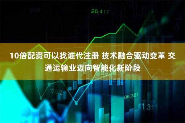 10倍配资可以找谁代注册 技术融合驱动变革 交通运输业迈向智能化新阶段