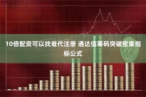 10倍配资可以找谁代注册 通达信筹码突破密集指标公式