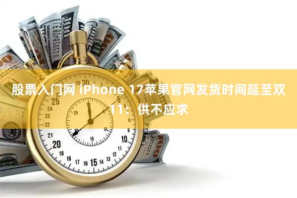 股票入门网 iPhone 17苹果官网发货时间延至双11：供不应求