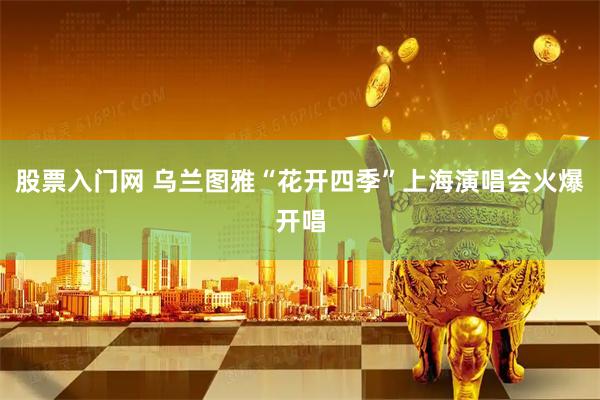 股票入门网 乌兰图雅“花开四季”上海演唱会火爆开唱