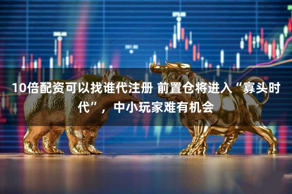 10倍配资可以找谁代注册 前置仓将进入“寡头时代”，中小玩家难有机会