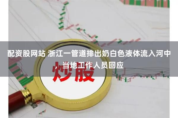 配资股网站 浙江一管道排出奶白色液体流入河中，当地工作人员回应