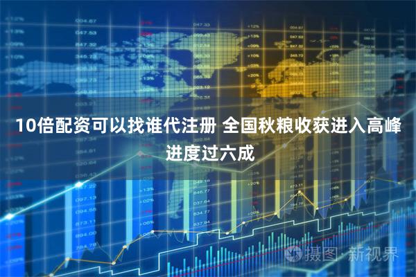 10倍配资可以找谁代注册 全国秋粮收获进入高峰 进度过六成