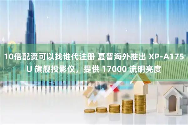 10倍配资可以找谁代注册 夏普海外推出 XP-A175U 旗舰投影仪，提供 17000 流明亮度