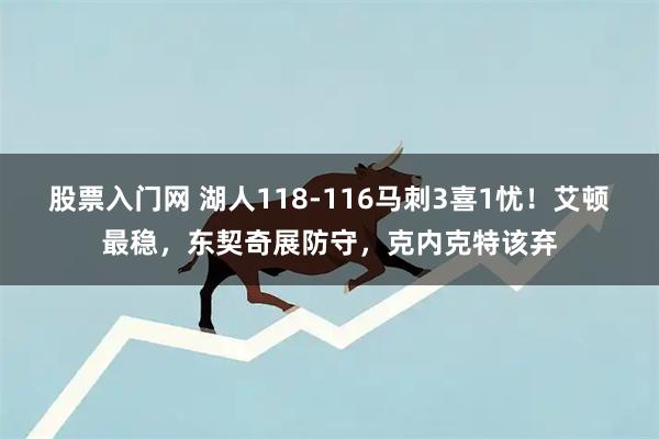 股票入门网 湖人118-116马刺3喜1忧！艾顿最稳，东契奇展防守，克内克特该弃