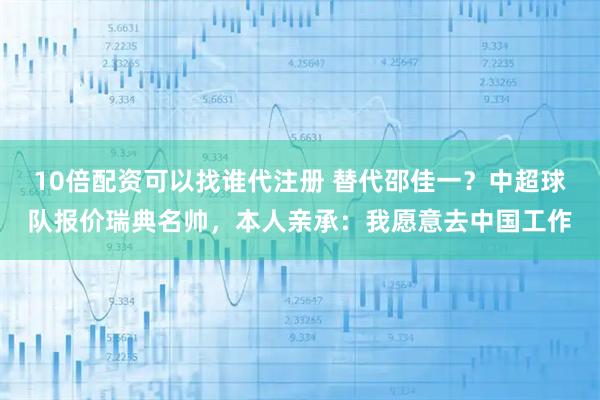 10倍配资可以找谁代注册 替代邵佳一？中超球队报价瑞典名帅，本人亲承：我愿意去中国工作