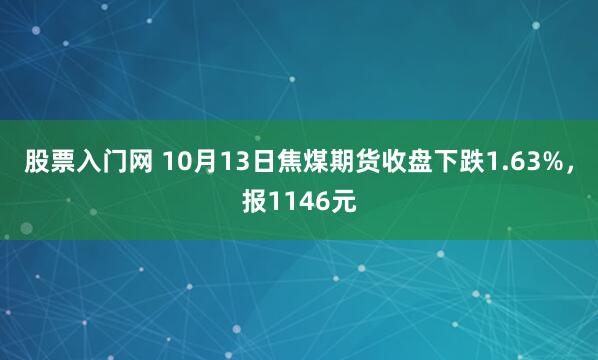 股票入门网 10月13日焦煤期货收盘下跌1.63%，报1146元