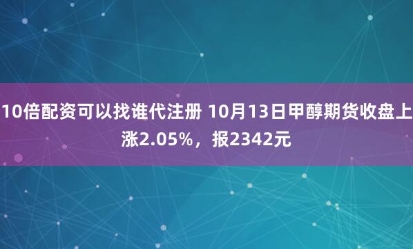10倍配资可以找谁代注册 10月13日甲醇期货收盘上涨2.05%，报2342元