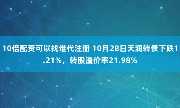 10倍配资可以找谁代注册 10月28日天润转债下跌1.21%，转股溢价率21.98%