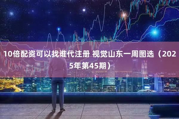 10倍配资可以找谁代注册 视觉山东一周图选（2025年第45期）