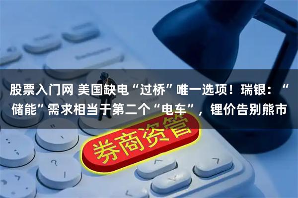股票入门网 美国缺电“过桥”唯一选项！瑞银：“储能”需求相当于第二个“电车”，锂价告别熊市