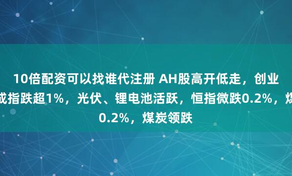 10倍配资可以找谁代注册 AH股高开低走，创业板、深成指跌超1%，光伏、锂电池活跃，恒指微跌0.2%，煤炭领跌