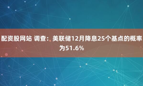 配资股网站 调查：美联储12月降息25个基点的概率为51.6%