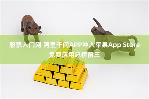 股票入门网 阿里千问APP冲入苹果App Store免费应用总榜前三
