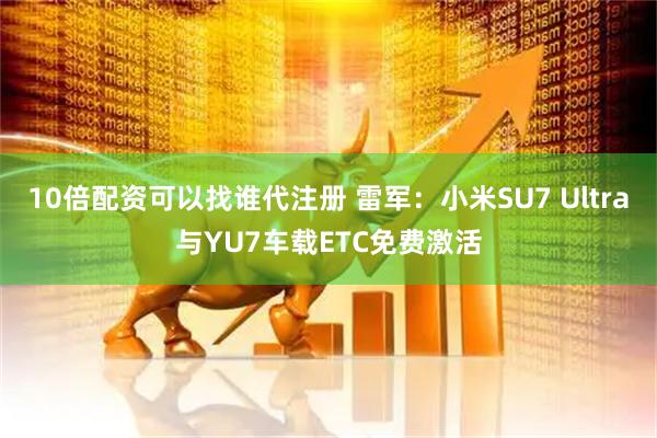 10倍配资可以找谁代注册 雷军：小米SU7 Ultra与YU7车载ETC免费激活