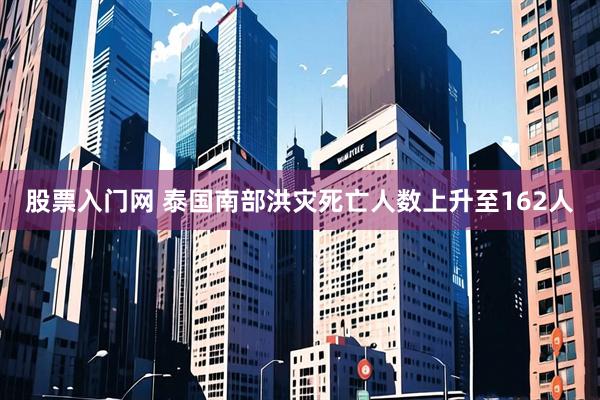 股票入门网 泰国南部洪灾死亡人数上升至162人