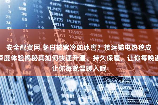 安全配资网 冬日被窝冷如冰窖？接运猫电热毯成救星！深度体验揭秘其如何快速升温、持久保暖，让你每晚温暖入眠