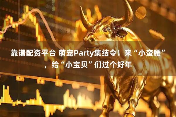 靠谱配资平台 萌宠Party集结令！来“小蛮腰”，给“小宝贝”们过个好年