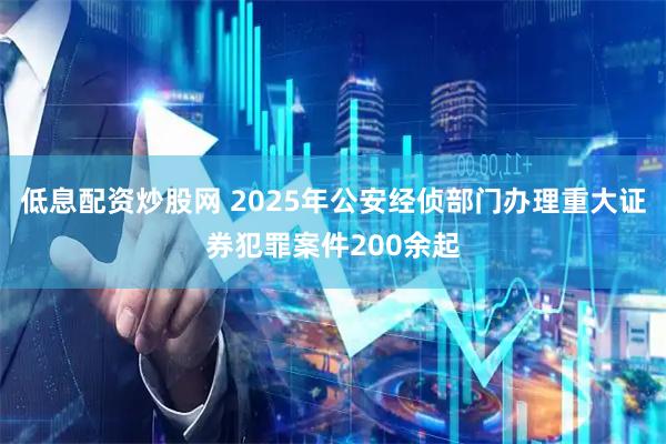 低息配资炒股网 2025年公安经侦部门办理重大证券犯罪案件200余起