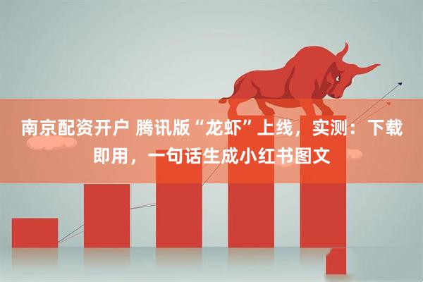 南京配资开户 腾讯版“龙虾”上线，实测：下载即用，一句话生成小红书图文