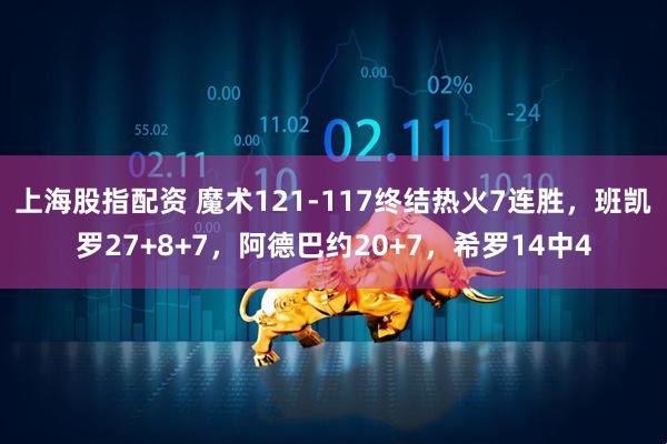 上海股指配资 魔术121-117终结热火7连胜，班凯罗27+8+7，阿德巴约20+7，希罗14中4