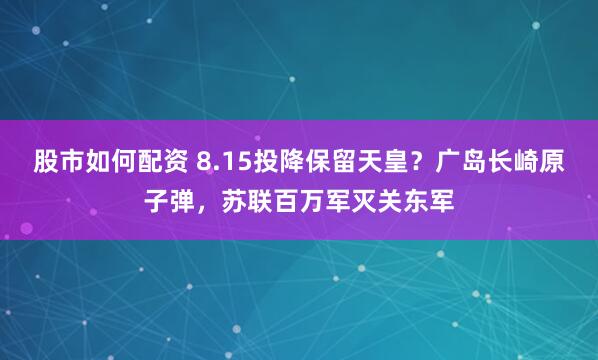 股市如何配资 8.15投降保留天皇？广岛长崎原子弹，苏联百万军灭关东军