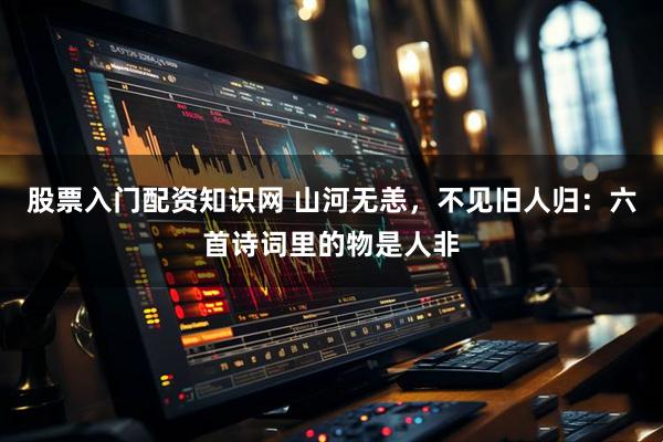 股票入门配资知识网 山河无恙，不见旧人归：六首诗词里的物是人非