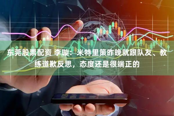 东莞股票配资 李璇：米特里策昨晚就跟队友、教练道歉反思，态度还是很端正的