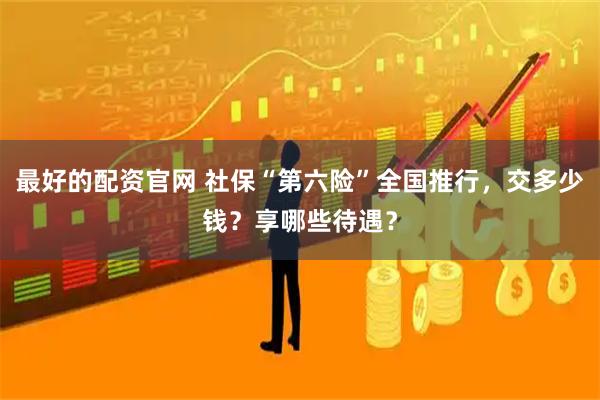 最好的配资官网 社保“第六险”全国推行，交多少钱？享哪些待遇？