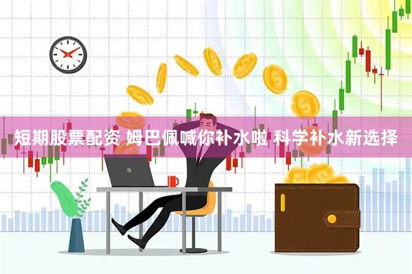 短期股票配资 姆巴佩喊你补水啦 科学补水新选择