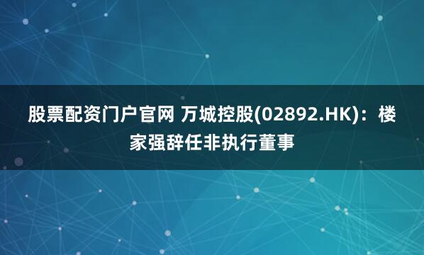 股票配资门户官网 万城控股(02892.HK)：楼家强辞任非执行董事