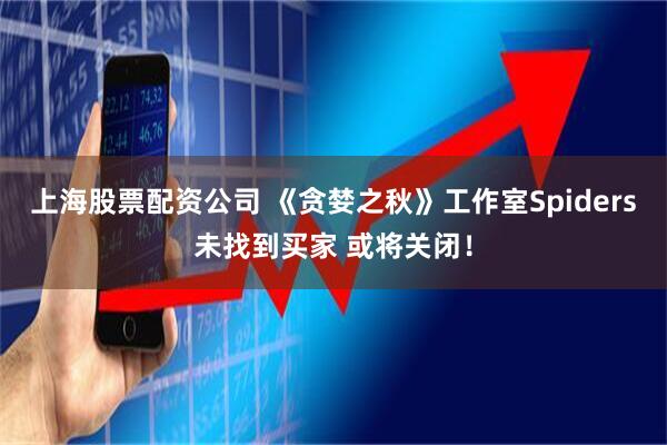 上海股票配资公司 《贪婪之秋》工作室Spiders未找到买家 或将关闭！