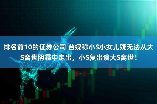 排名前10的证券公司 台媒称小S小女儿疑无法从大S离世阴霾中走出，小S复出谈大S离世！
