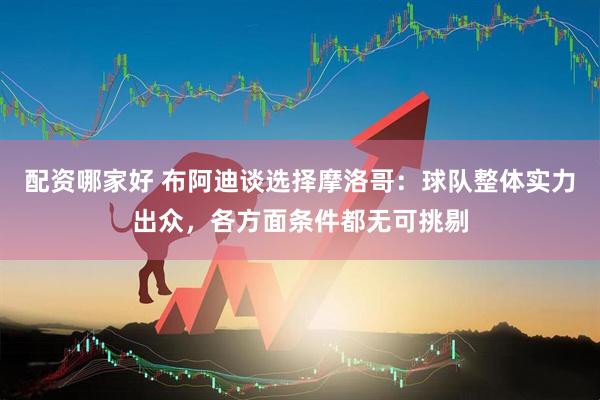 配资哪家好 布阿迪谈选择摩洛哥：球队整体实力出众，各方面条件都无可挑剔