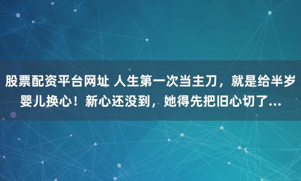 股票配资平台网址 人生第一次当主刀，就是给半岁婴儿换心！新心还没到，她得先把旧心切了...