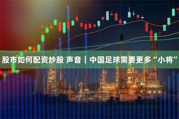 股市如何配资炒股 声音｜中国足球需要更多“小将”