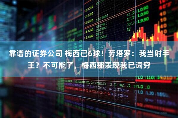 靠谱的证券公司 梅西已6球！劳塔罗：我当射手王？不可能了，梅西那表现我已词穷