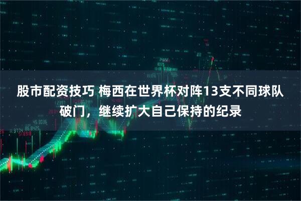 股市配资技巧 梅西在世界杯对阵13支不同球队破门，继续扩大自己保持的纪录