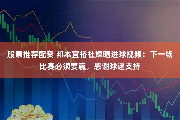 股票推荐配资 邦本宜裕社媒晒进球视频：下一场比赛必须要赢，感谢球迷支持