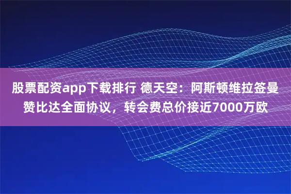 股票配资app下载排行 德天空：阿斯顿维拉签曼赞比达全面协议，转会费总价接近7000万欧