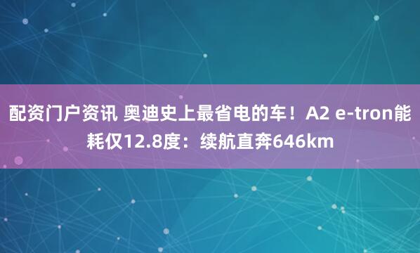 配资门户资讯 奥迪史上最省电的车！A2 e-tron能耗仅12.8度：续航直奔646km