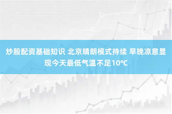 炒股配资基础知识 北京晴朗模式持续 早晚凉意显现今天最低气温不足10℃